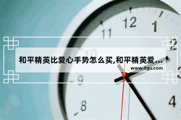 和平精英比爱心手势怎么买,和平精英爱心发射要多少钱