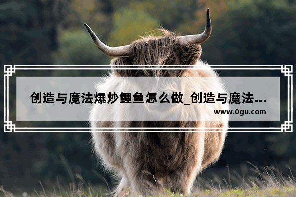 创造与魔法爆炒鲤鱼怎么做_创造与魔法鲤鱼用什么蚯蚓钓