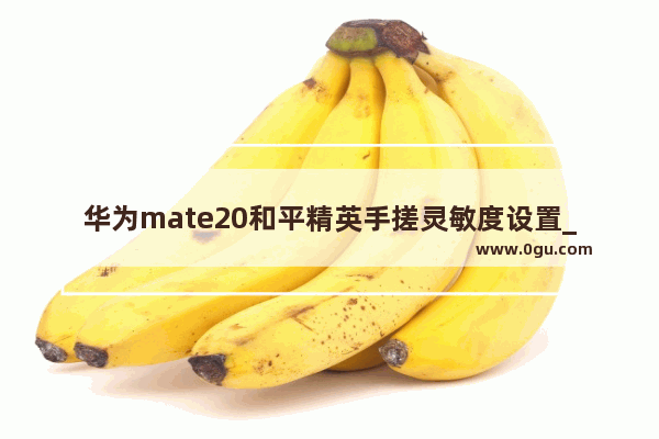 华为mate20和平精英手搓灵敏度设置_华为mate30pro和平精英灵敏度