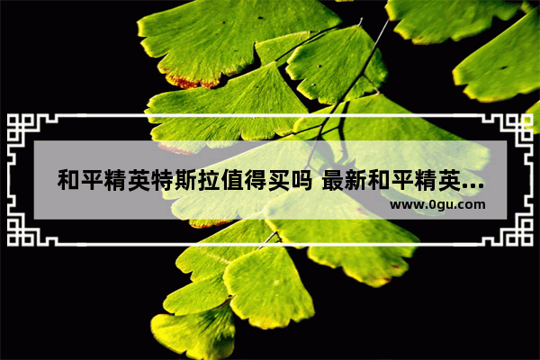 和平精英特斯拉值得买吗 最新和平精英特斯拉怎么买
