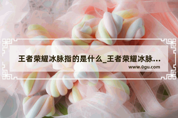 王者荣耀冰脉指的是什么_王者荣耀冰脉是什么