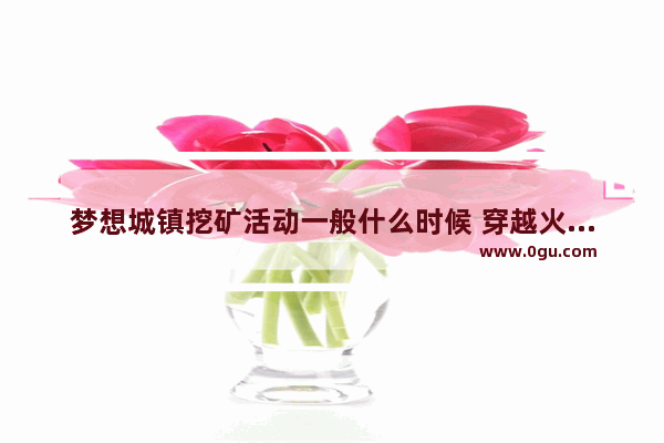 梦想城镇挖矿活动一般什么时候 穿越火线挖矿活动