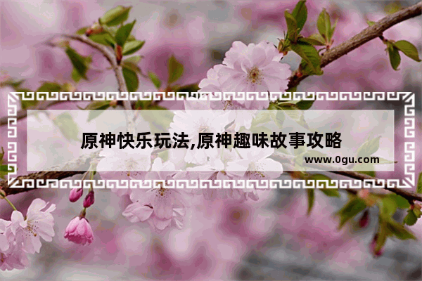 原神快乐玩法,原神趣味故事攻略