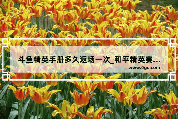 斗鱼精英手册多久返场一次_和平精英赛季手册多久返场一次