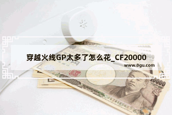 穿越火线GP太多了怎么花_CF20000CF点能买什么