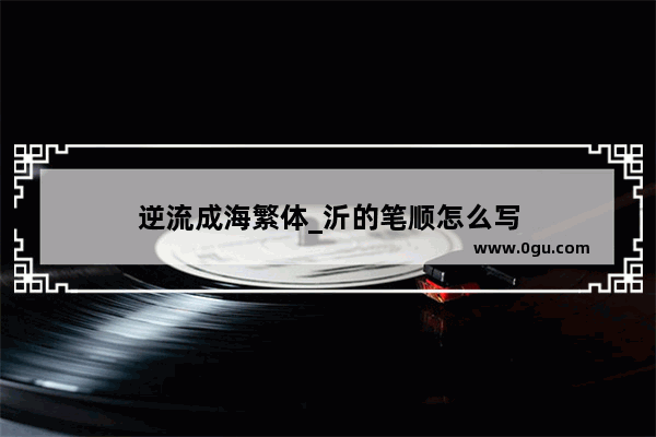 逆流成海繁体_沂的笔顺怎么写