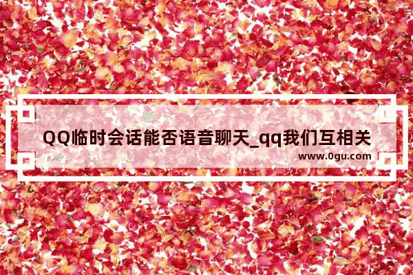 QQ临时会话能否语音聊天_qq我们互相关联 可我又不想让他看到我的聊天记录 怎么办