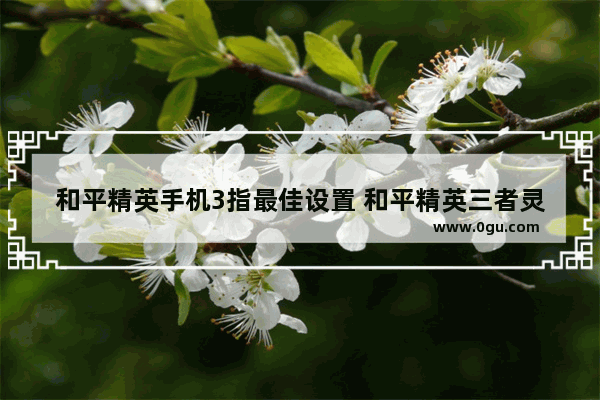 和平精英手机3指最佳设置 和平精英三者灵敏度