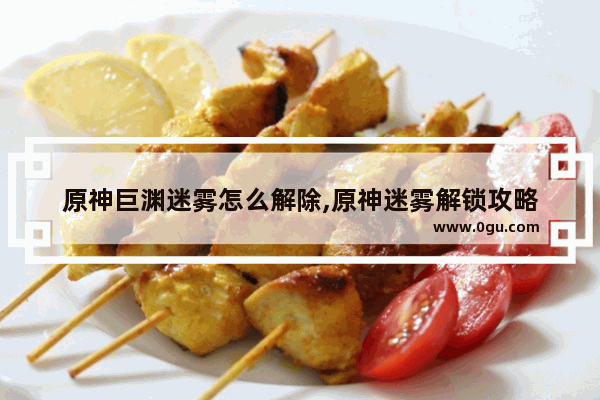 原神巨渊迷雾怎么解除,原神迷雾解锁攻略