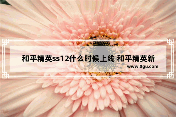 和平精英ss12什么时候上线 和平精英新赛季时间ss12