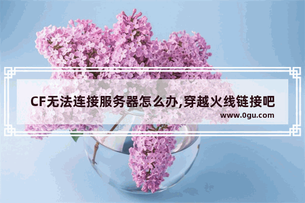 CF无法连接服务器怎么办,穿越火线链接吧