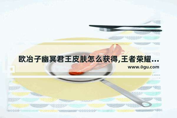 欧冶子幽冥君王皮肤怎么获得,王者荣耀幽冥