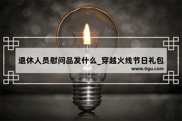 退休人员慰问品发什么_穿越火线节日礼包