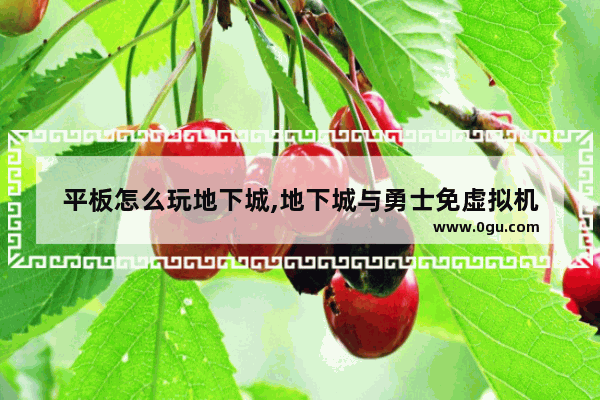 平板怎么玩地下城,地下城与勇士免虚拟机