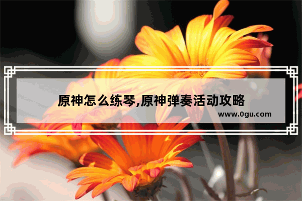 原神怎么练琴,原神弹奏活动攻略