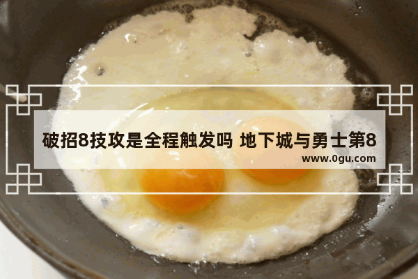 破招8技攻是全程触发吗 地下城与勇士第8集攻略