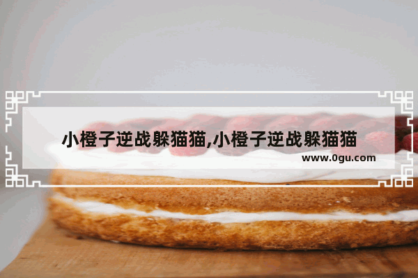 小橙子逆战躲猫猫,小橙子逆战躲猫猫