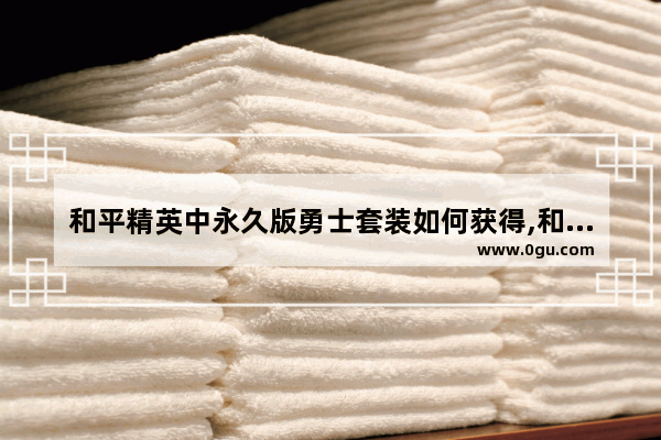 和平精英中永久版勇士套装如何获得,和平精英要出的免费新套装
