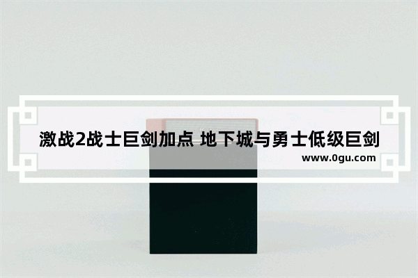 激战2战士巨剑加点 地下城与勇士低级巨剑加点