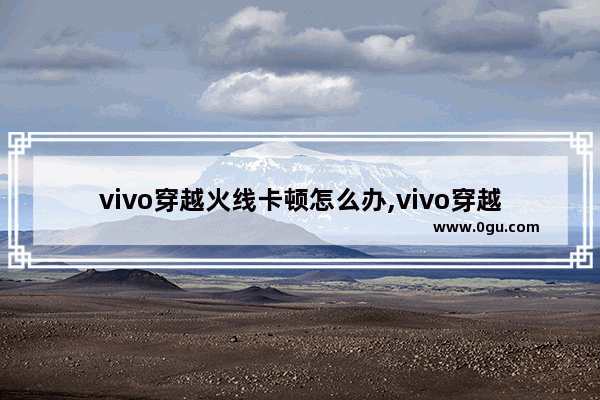 vivo穿越火线卡顿怎么办,vivo穿越火线游戏