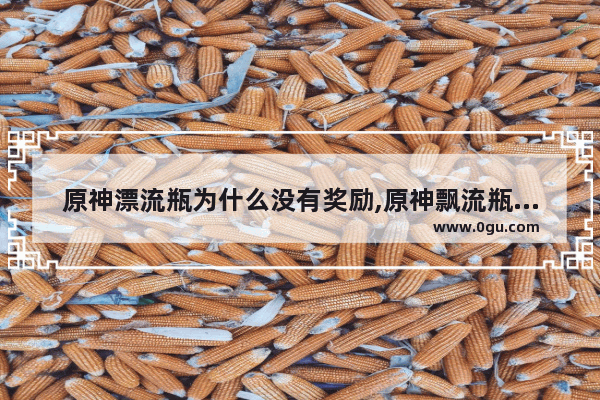 原神漂流瓶为什么没有奖励,原神飘流瓶攻略