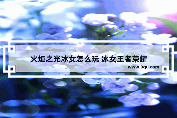 火炬之光冰女怎么玩 冰女王者荣耀