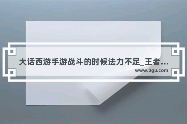 大话西游手游战斗的时候法力不足_王者荣耀魔法不足怎么办