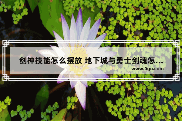 剑神技能怎么摆放 地下城与勇士剑魂怎么摆放