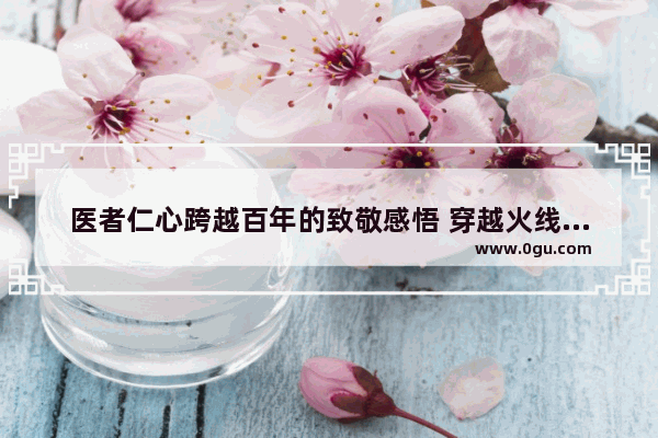 医者仁心跨越百年的致敬感悟 穿越火线的感悟