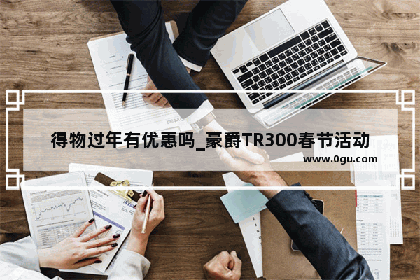 得物过年有优惠吗_豪爵TR300春节活动内容