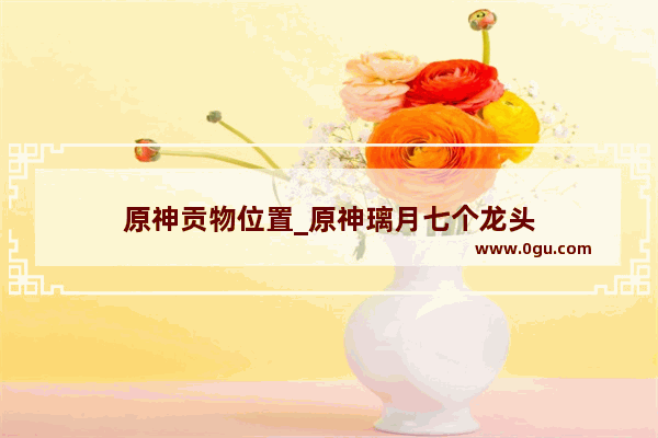 原神贡物位置_原神璃月七个龙头