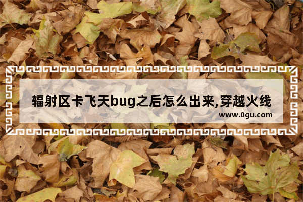 辐射区卡飞天bug之后怎么出来,穿越火线飞天bug