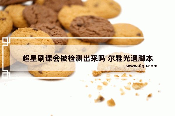 超星刷课会被检测出来吗 尔雅光遇脚本