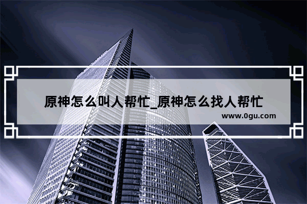 原神怎么叫人帮忙_原神怎么找人帮忙