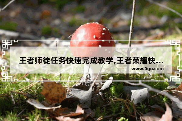 王者师徒任务快速完成教学,王者荣耀快速出师