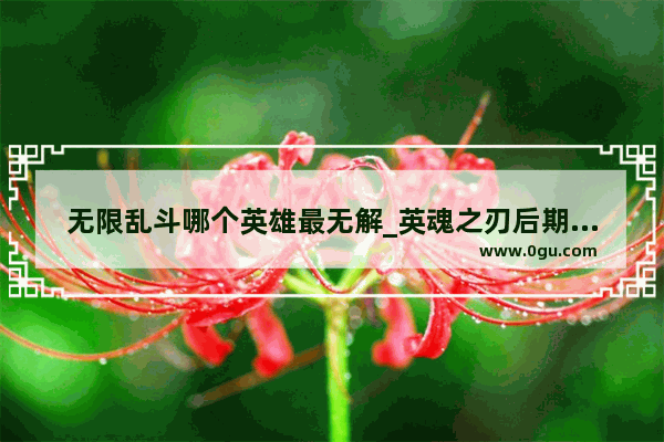 无限乱斗哪个英雄最无解_英魂之刃后期强到无解的10大英雄