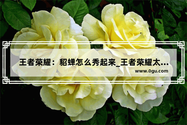 王者荣耀：貂蝉怎么秀起来_王者荣耀太秀了怎么发
