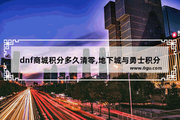 dnf商城积分多久清零,地下城与勇士积分会过期吗