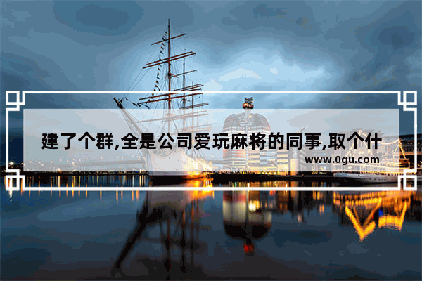 建了个群,全是公司爱玩麻将的同事,取个什么群名好一点 穿越火线交流群