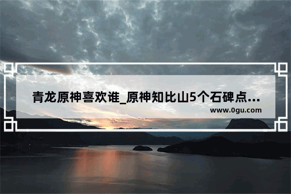 青龙原神喜欢谁_原神知比山5个石碑点亮顺序