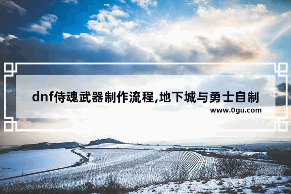 dnf侍魂武器制作流程,地下城与勇士自制武器材料