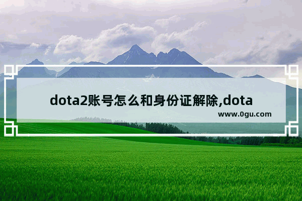 dota2账号怎么和身份证解除,dota2怎么解绑