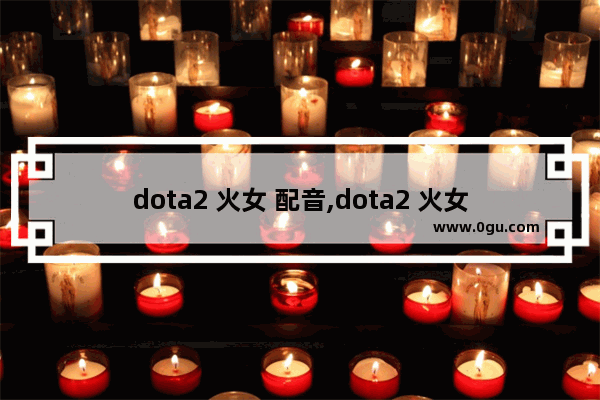 dota2 火女 配音,dota2 火女 配音