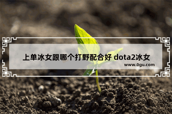 上单冰女跟哪个打野配合好 dota2冰女打野