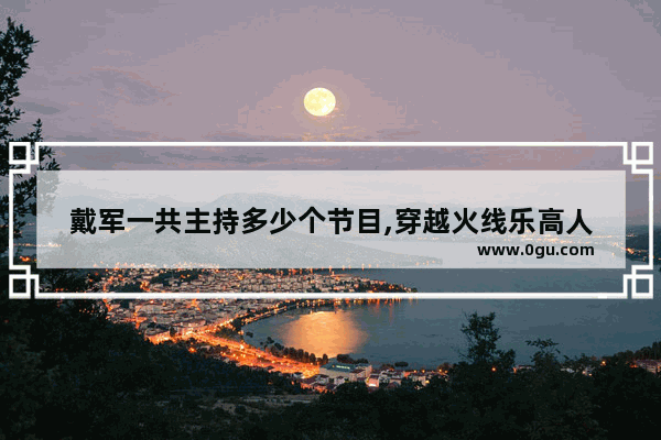 戴军一共主持多少个节目,穿越火线乐高人