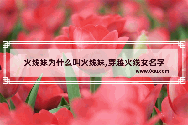火线妹为什么叫火线妹,穿越火线女名字