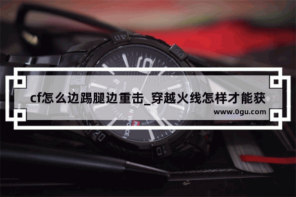 cf怎么边踢腿边重击_穿越火线怎样才能获得踢腿