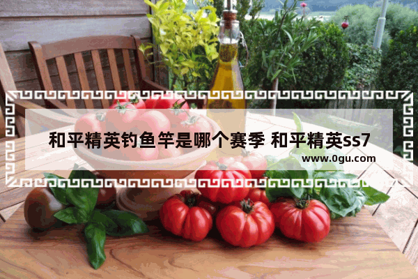 和平精英钓鱼竿是哪个赛季 和平精英ss7赛季还有多久