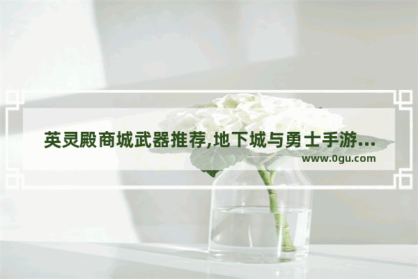 英灵殿商城武器推荐,地下城与勇士手游商店武器
