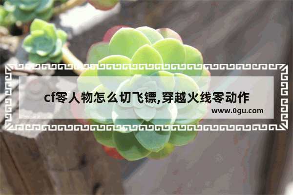 cf零人物怎么切飞镖,穿越火线零动作